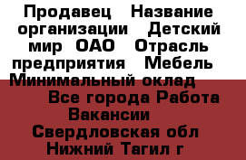 Продавец › Название организации ­ Детский мир, ОАО › Отрасль предприятия ­ Мебель › Минимальный оклад ­ 27 000 - Все города Работа » Вакансии   . Свердловская обл.,Нижний Тагил г.